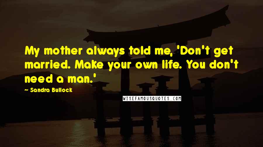 Sandra Bullock Quotes: My mother always told me, 'Don't get married. Make your own life. You don't need a man.'
