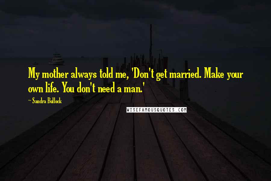 Sandra Bullock Quotes: My mother always told me, 'Don't get married. Make your own life. You don't need a man.'