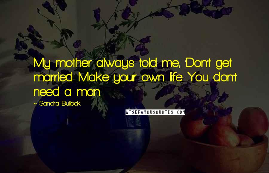Sandra Bullock Quotes: My mother always told me, 'Don't get married. Make your own life. You don't need a man.'