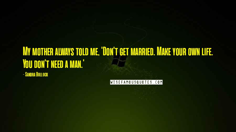 Sandra Bullock Quotes: My mother always told me, 'Don't get married. Make your own life. You don't need a man.'