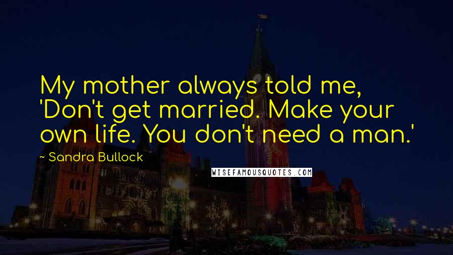Sandra Bullock Quotes: My mother always told me, 'Don't get married. Make your own life. You don't need a man.'