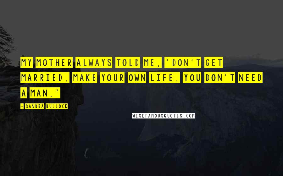 Sandra Bullock Quotes: My mother always told me, 'Don't get married. Make your own life. You don't need a man.'