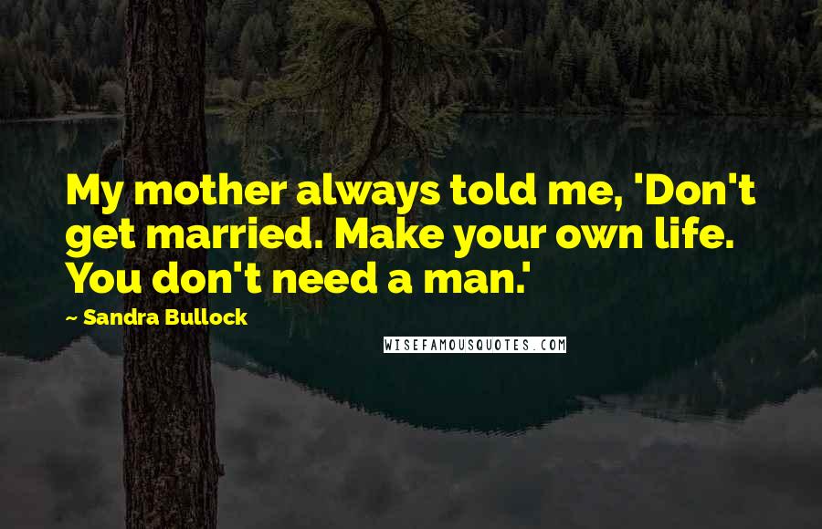Sandra Bullock Quotes: My mother always told me, 'Don't get married. Make your own life. You don't need a man.'