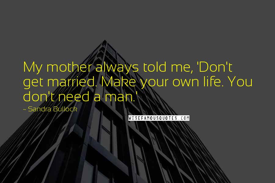 Sandra Bullock Quotes: My mother always told me, 'Don't get married. Make your own life. You don't need a man.'