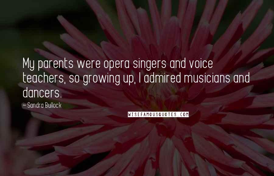 Sandra Bullock Quotes: My parents were opera singers and voice teachers, so growing up, I admired musicians and dancers.