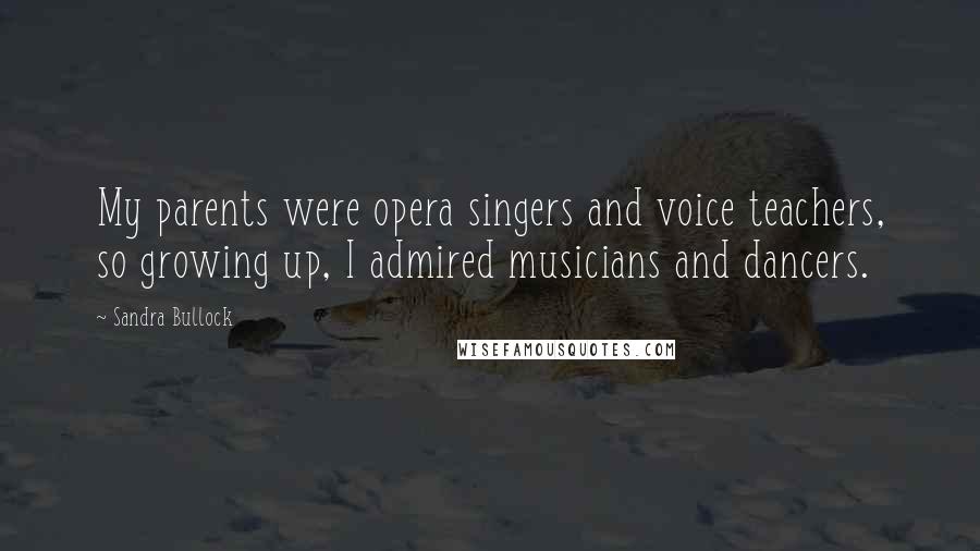 Sandra Bullock Quotes: My parents were opera singers and voice teachers, so growing up, I admired musicians and dancers.