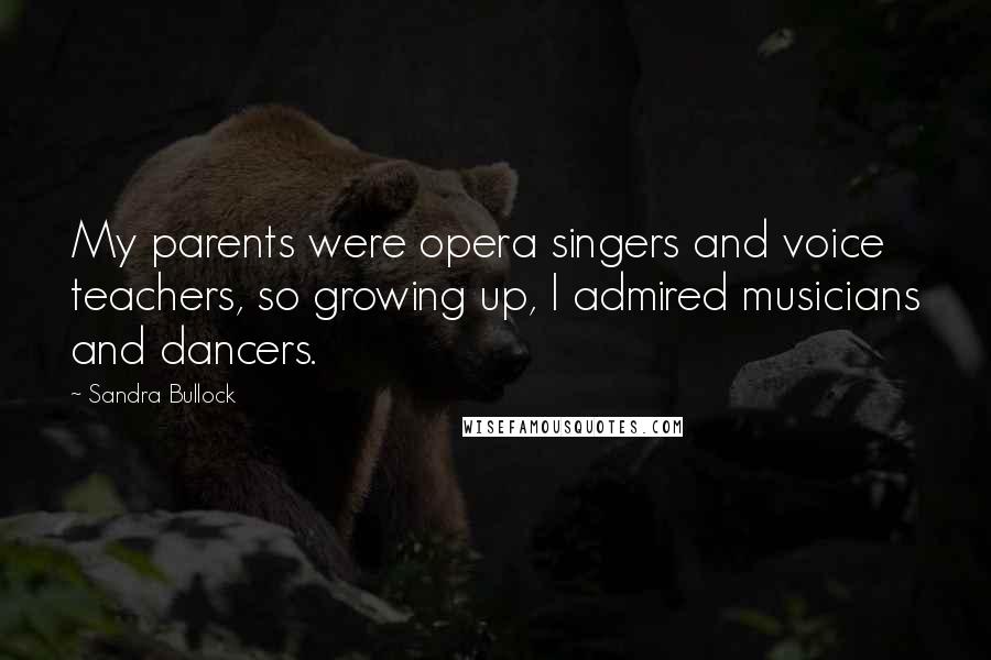 Sandra Bullock Quotes: My parents were opera singers and voice teachers, so growing up, I admired musicians and dancers.