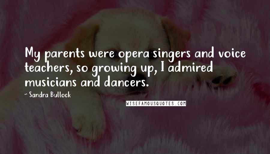 Sandra Bullock Quotes: My parents were opera singers and voice teachers, so growing up, I admired musicians and dancers.