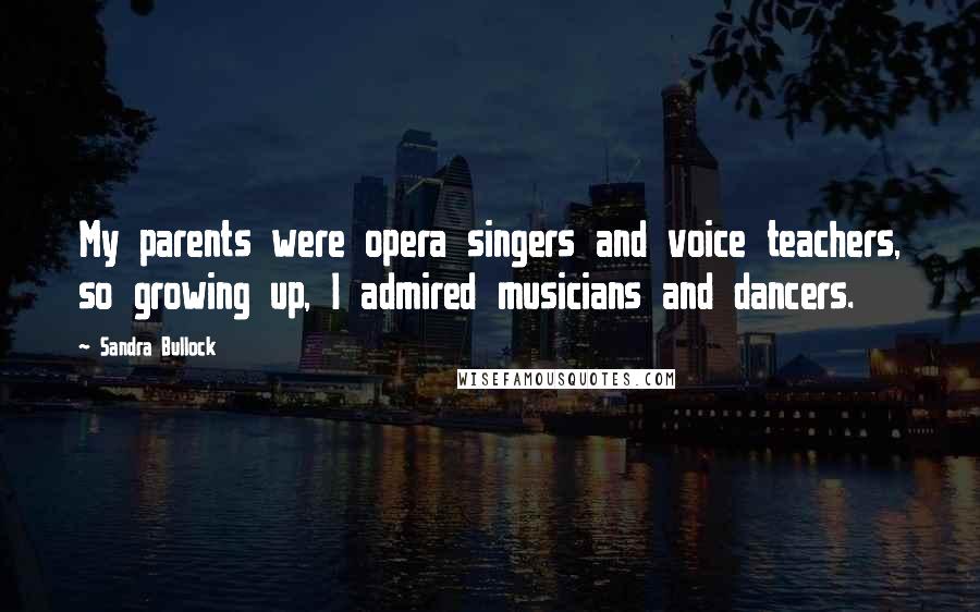 Sandra Bullock Quotes: My parents were opera singers and voice teachers, so growing up, I admired musicians and dancers.