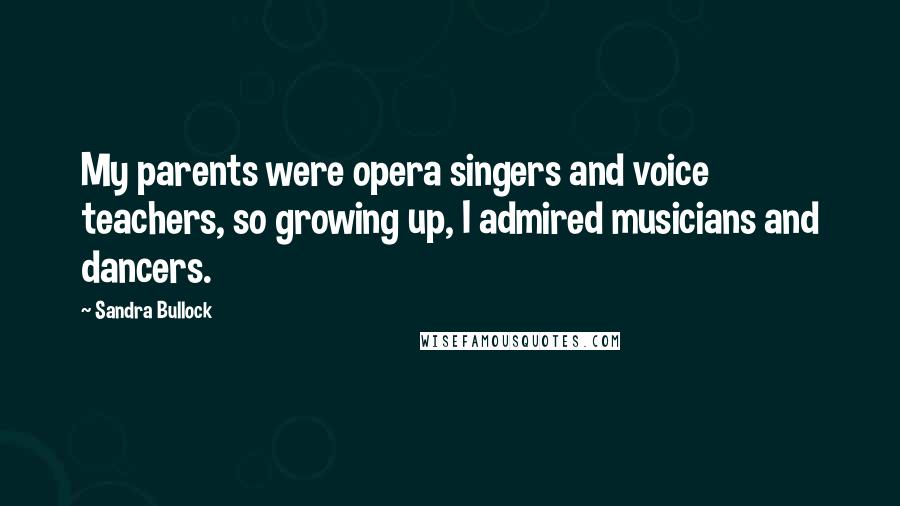 Sandra Bullock Quotes: My parents were opera singers and voice teachers, so growing up, I admired musicians and dancers.