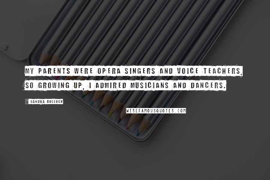 Sandra Bullock Quotes: My parents were opera singers and voice teachers, so growing up, I admired musicians and dancers.