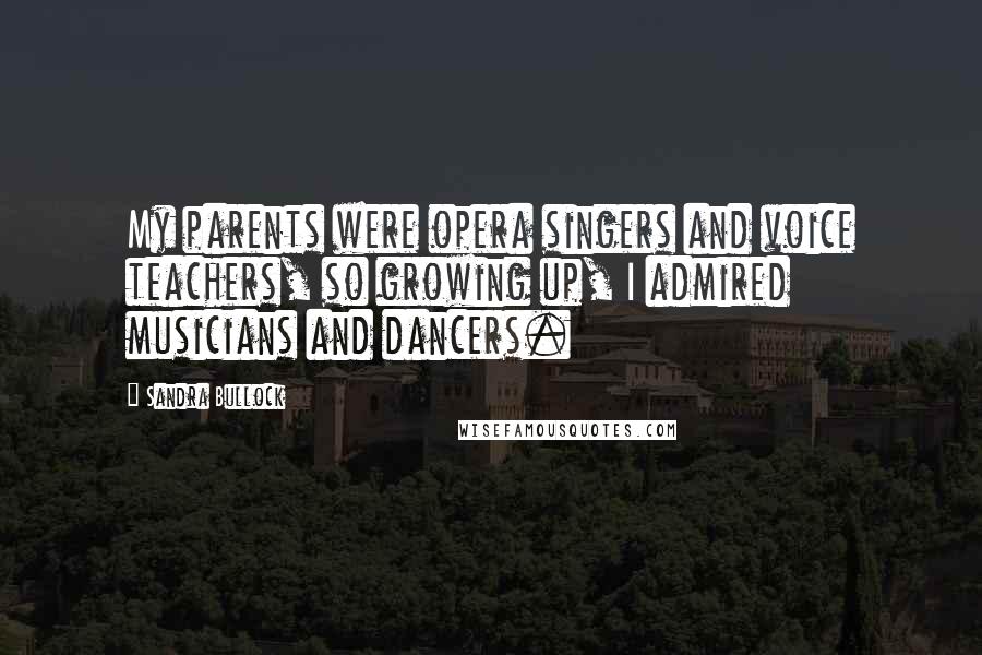 Sandra Bullock Quotes: My parents were opera singers and voice teachers, so growing up, I admired musicians and dancers.