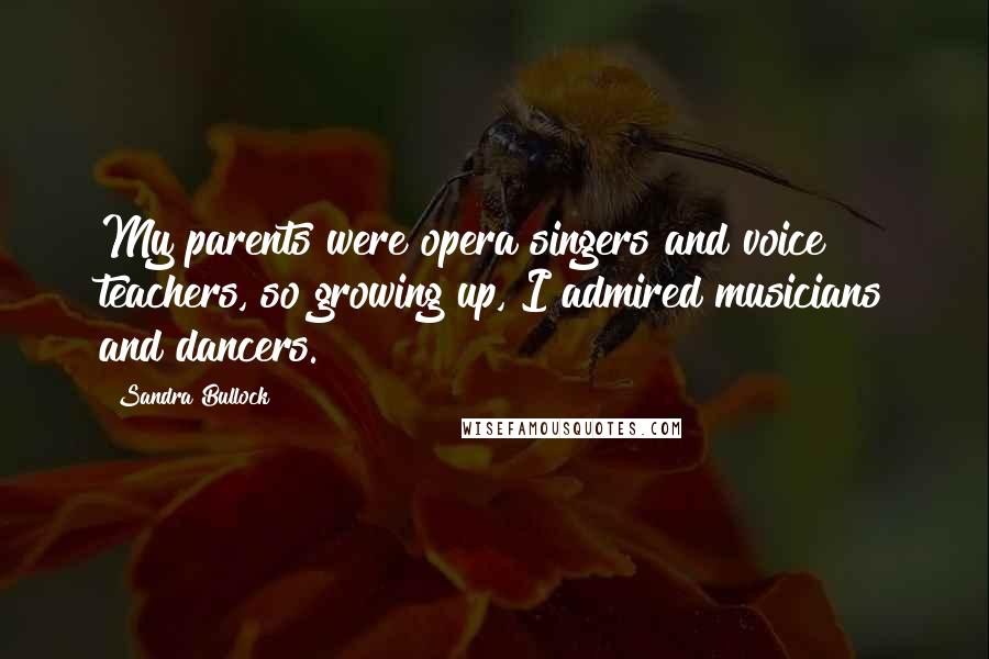 Sandra Bullock Quotes: My parents were opera singers and voice teachers, so growing up, I admired musicians and dancers.