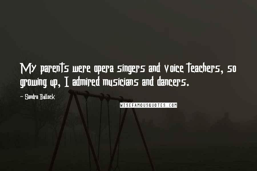 Sandra Bullock Quotes: My parents were opera singers and voice teachers, so growing up, I admired musicians and dancers.