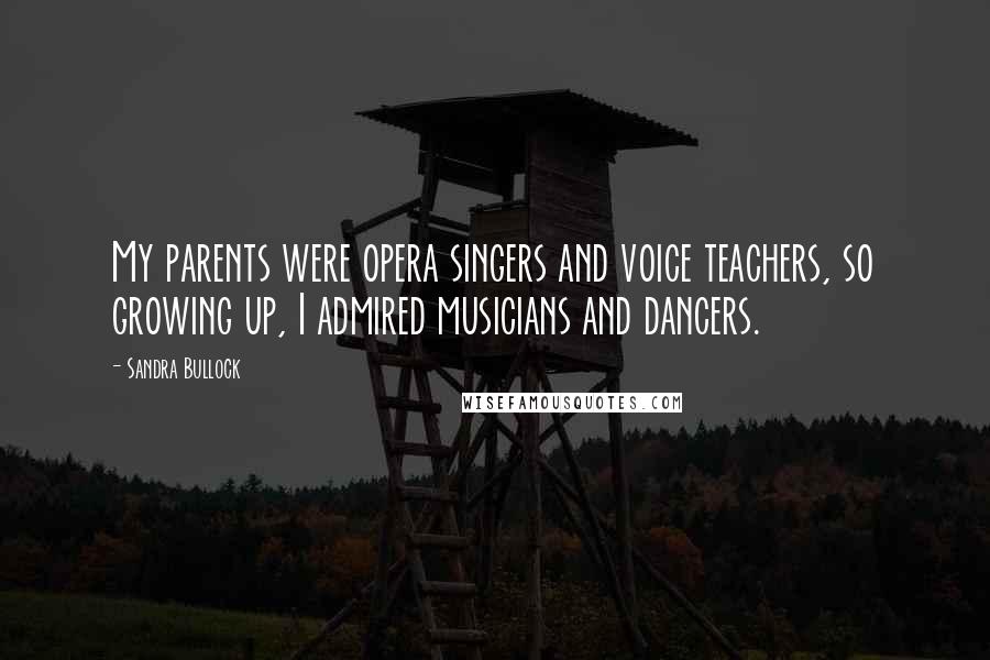 Sandra Bullock Quotes: My parents were opera singers and voice teachers, so growing up, I admired musicians and dancers.