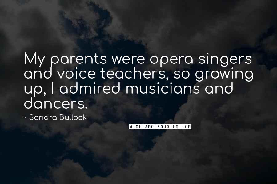 Sandra Bullock Quotes: My parents were opera singers and voice teachers, so growing up, I admired musicians and dancers.