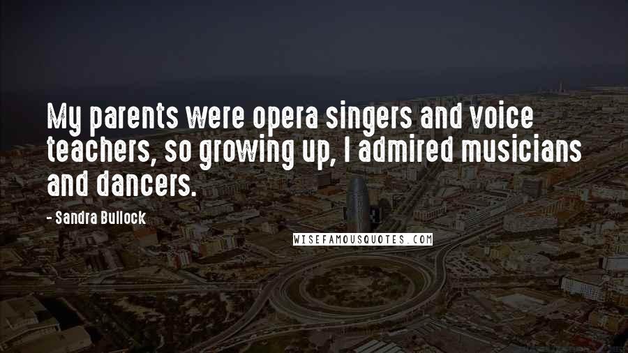 Sandra Bullock Quotes: My parents were opera singers and voice teachers, so growing up, I admired musicians and dancers.