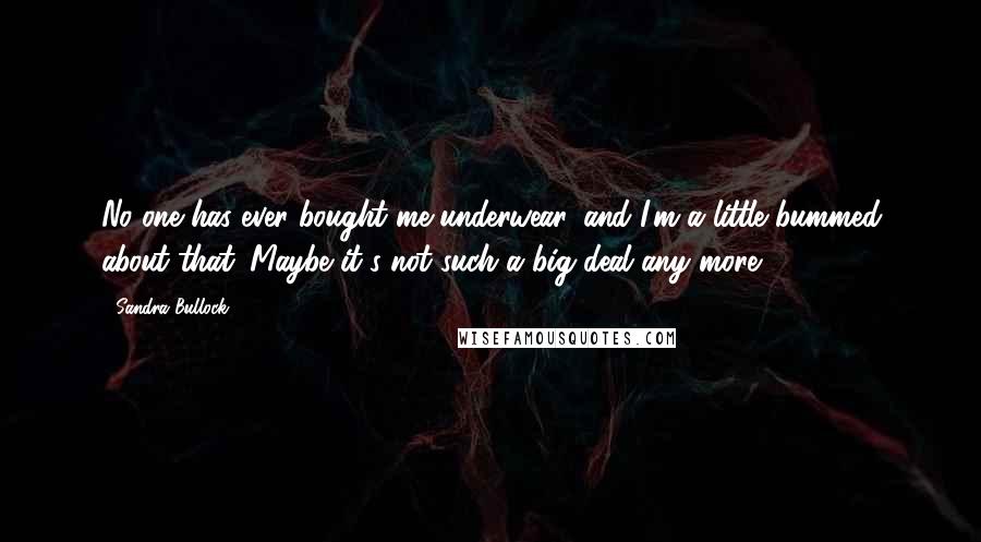 Sandra Bullock Quotes: No one has ever bought me underwear, and I'm a little bummed about that. Maybe it's not such a big deal any more.