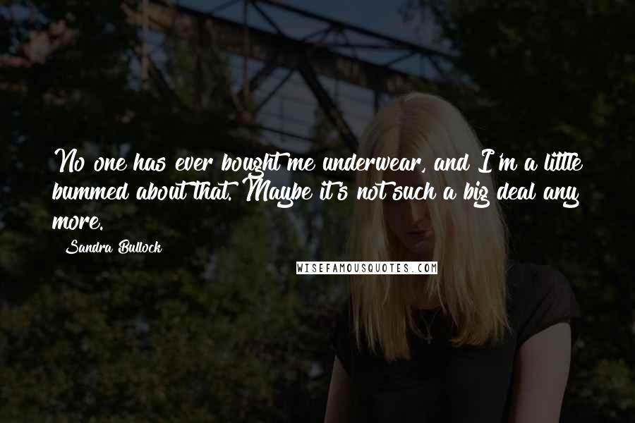 Sandra Bullock Quotes: No one has ever bought me underwear, and I'm a little bummed about that. Maybe it's not such a big deal any more.