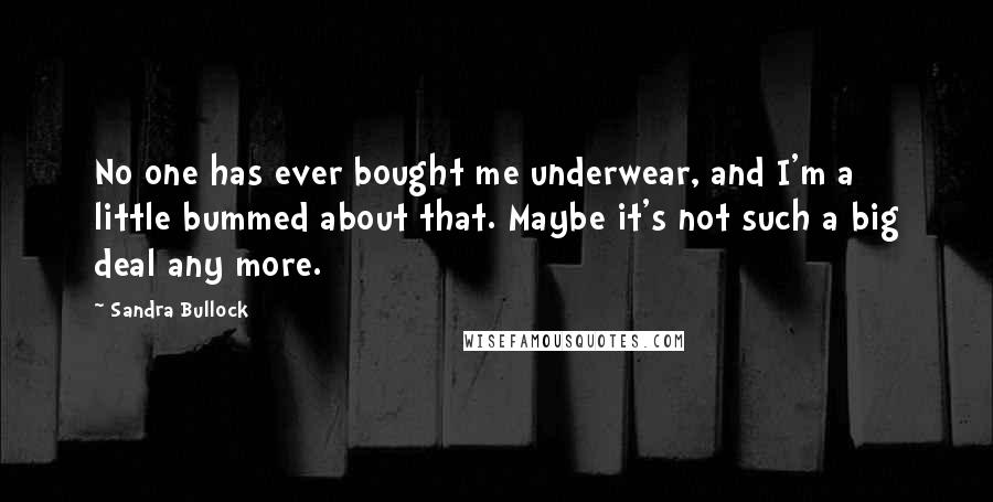 Sandra Bullock Quotes: No one has ever bought me underwear, and I'm a little bummed about that. Maybe it's not such a big deal any more.