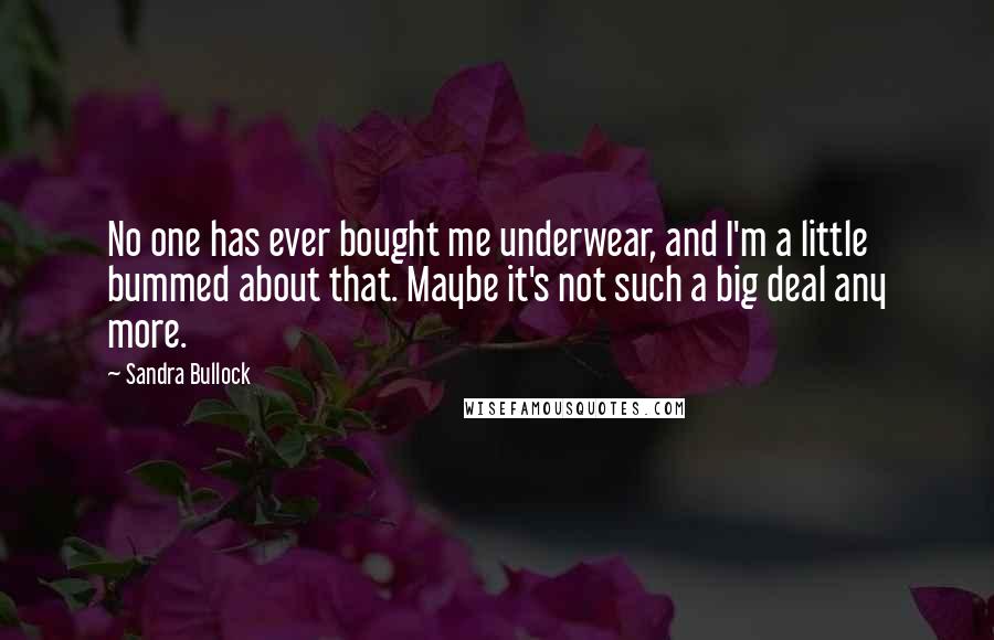 Sandra Bullock Quotes: No one has ever bought me underwear, and I'm a little bummed about that. Maybe it's not such a big deal any more.