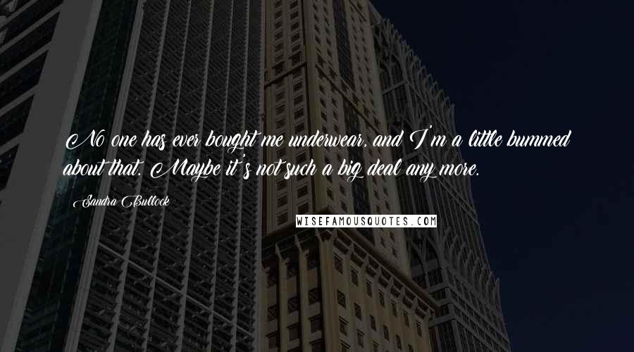 Sandra Bullock Quotes: No one has ever bought me underwear, and I'm a little bummed about that. Maybe it's not such a big deal any more.