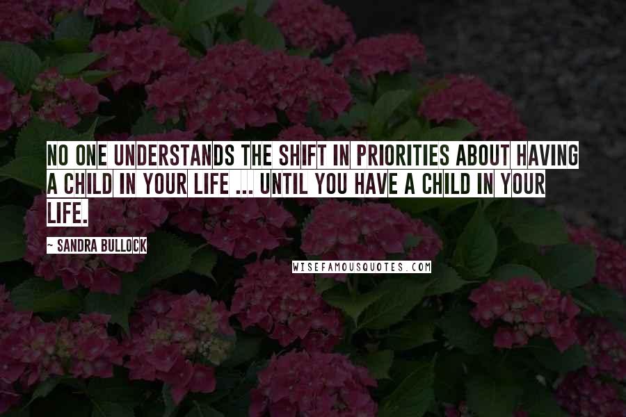 Sandra Bullock Quotes: No one understands the shift in priorities about having a child in your life ... until you have a child in your life.