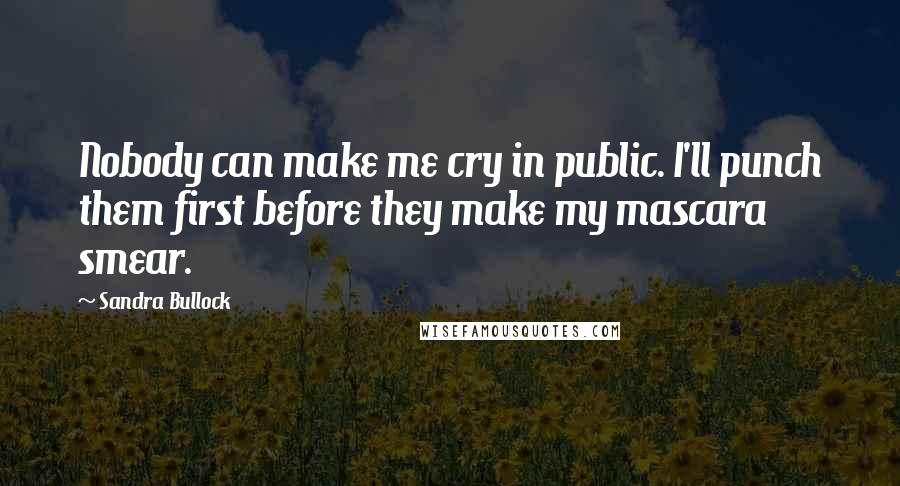 Sandra Bullock Quotes: Nobody can make me cry in public. I'll punch them first before they make my mascara smear.