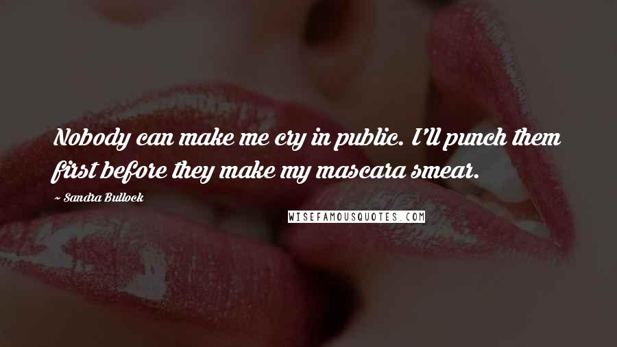 Sandra Bullock Quotes: Nobody can make me cry in public. I'll punch them first before they make my mascara smear.