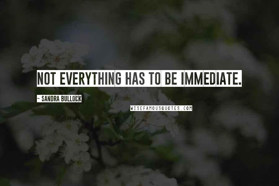 Sandra Bullock Quotes: Not everything has to be immediate.