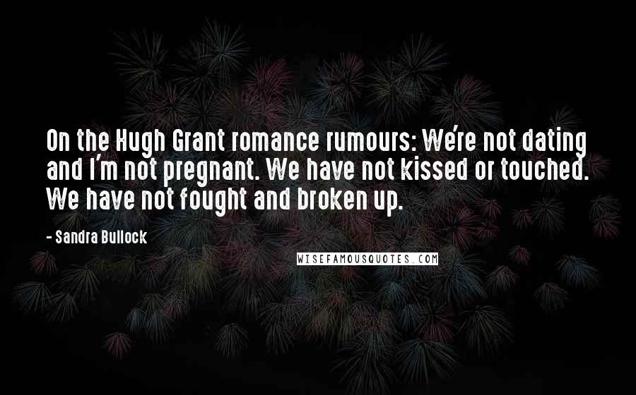 Sandra Bullock Quotes: On the Hugh Grant romance rumours: We're not dating and I'm not pregnant. We have not kissed or touched. We have not fought and broken up.