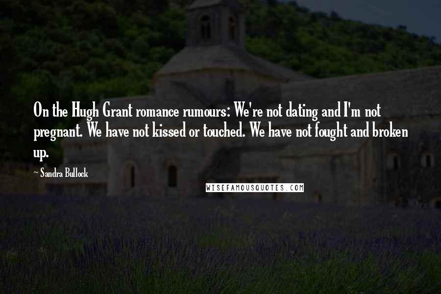 Sandra Bullock Quotes: On the Hugh Grant romance rumours: We're not dating and I'm not pregnant. We have not kissed or touched. We have not fought and broken up.