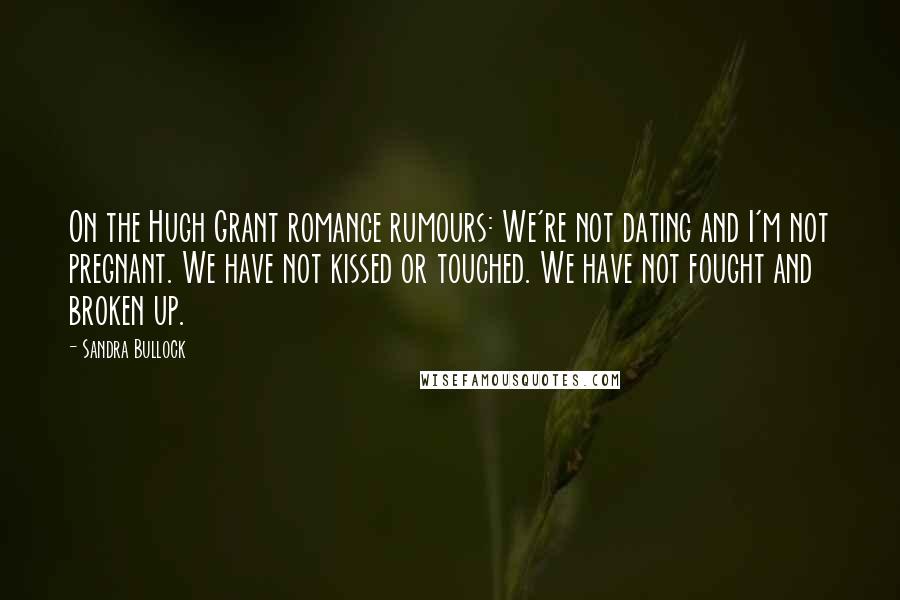 Sandra Bullock Quotes: On the Hugh Grant romance rumours: We're not dating and I'm not pregnant. We have not kissed or touched. We have not fought and broken up.