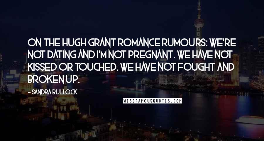 Sandra Bullock Quotes: On the Hugh Grant romance rumours: We're not dating and I'm not pregnant. We have not kissed or touched. We have not fought and broken up.