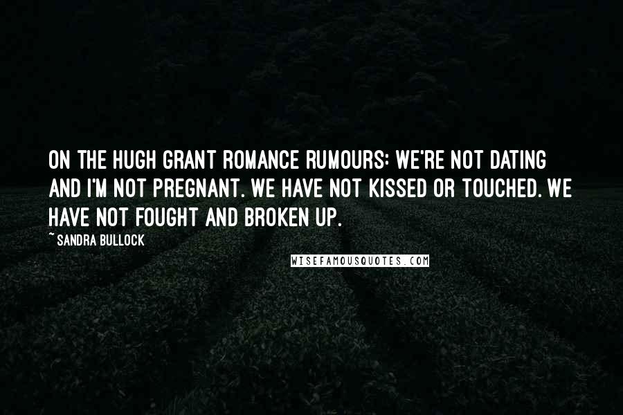 Sandra Bullock Quotes: On the Hugh Grant romance rumours: We're not dating and I'm not pregnant. We have not kissed or touched. We have not fought and broken up.