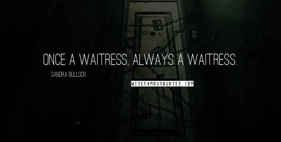 Sandra Bullock Quotes: Once a waitress, always a waitress.