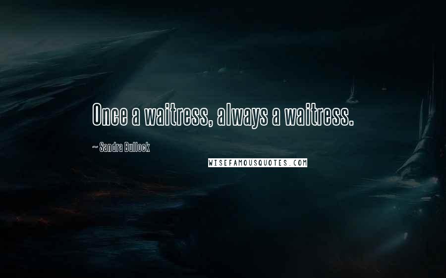 Sandra Bullock Quotes: Once a waitress, always a waitress.