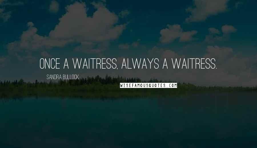 Sandra Bullock Quotes: Once a waitress, always a waitress.