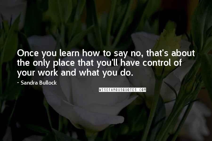 Sandra Bullock Quotes: Once you learn how to say no, that's about the only place that you'll have control of your work and what you do.