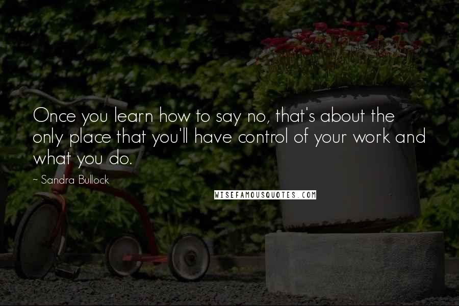 Sandra Bullock Quotes: Once you learn how to say no, that's about the only place that you'll have control of your work and what you do.