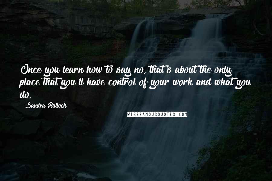 Sandra Bullock Quotes: Once you learn how to say no, that's about the only place that you'll have control of your work and what you do.