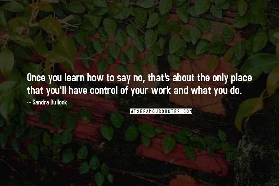 Sandra Bullock Quotes: Once you learn how to say no, that's about the only place that you'll have control of your work and what you do.