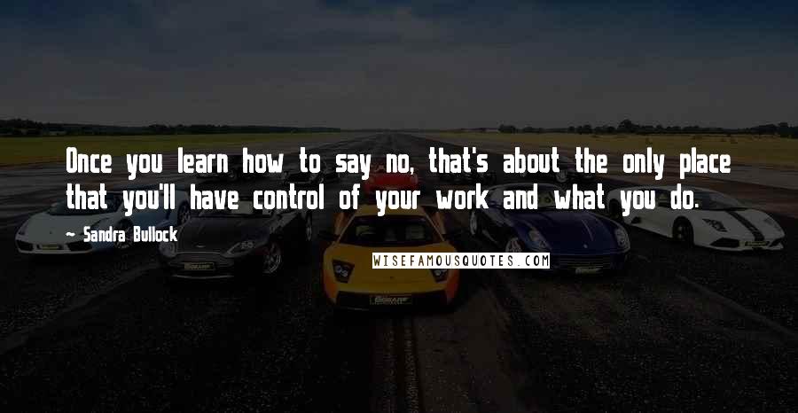 Sandra Bullock Quotes: Once you learn how to say no, that's about the only place that you'll have control of your work and what you do.