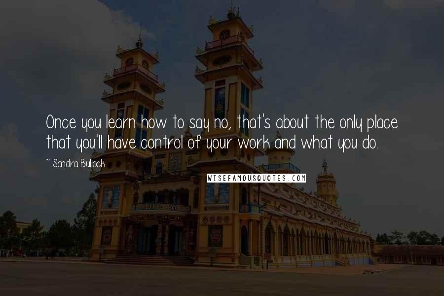 Sandra Bullock Quotes: Once you learn how to say no, that's about the only place that you'll have control of your work and what you do.