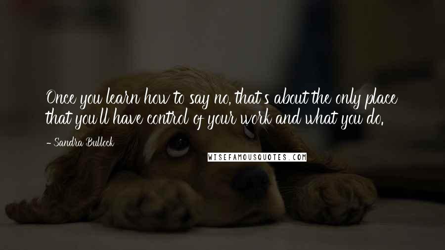 Sandra Bullock Quotes: Once you learn how to say no, that's about the only place that you'll have control of your work and what you do.