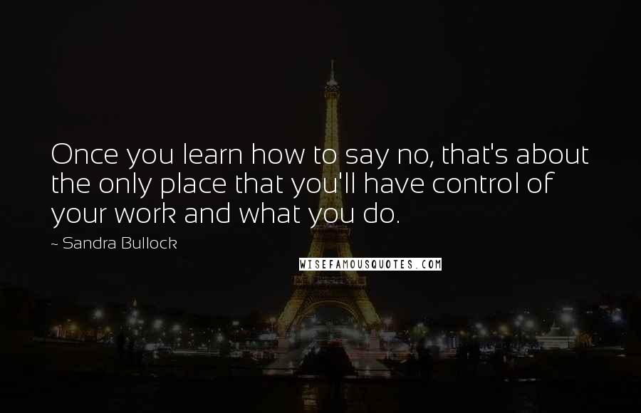 Sandra Bullock Quotes: Once you learn how to say no, that's about the only place that you'll have control of your work and what you do.