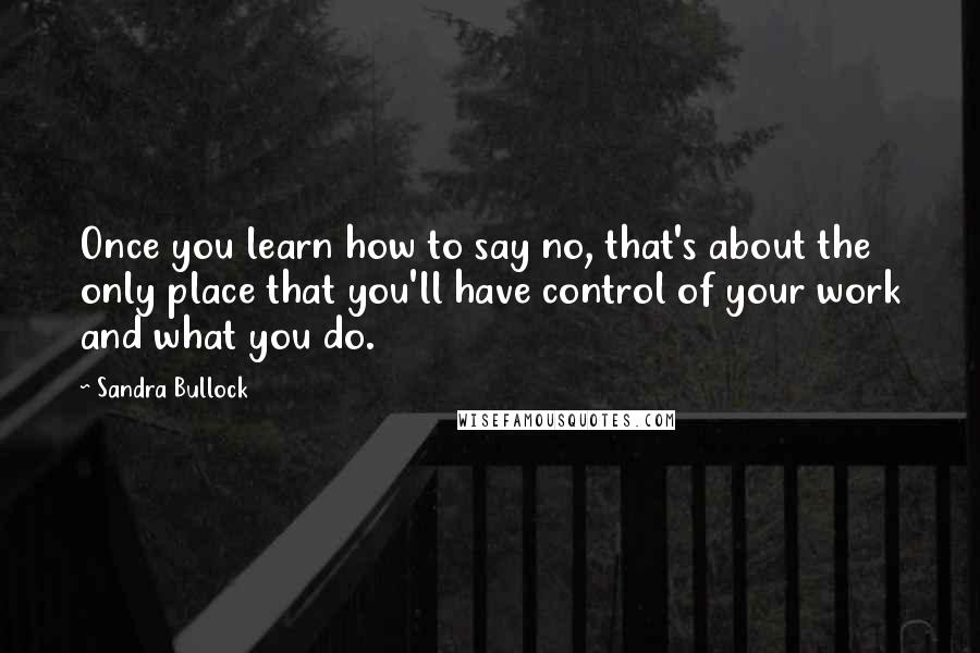 Sandra Bullock Quotes: Once you learn how to say no, that's about the only place that you'll have control of your work and what you do.