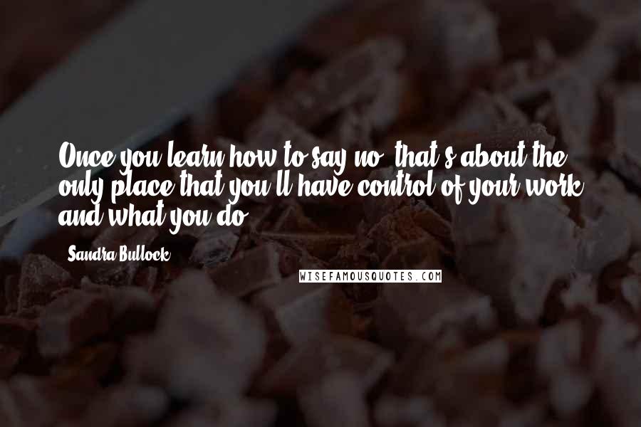 Sandra Bullock Quotes: Once you learn how to say no, that's about the only place that you'll have control of your work and what you do.