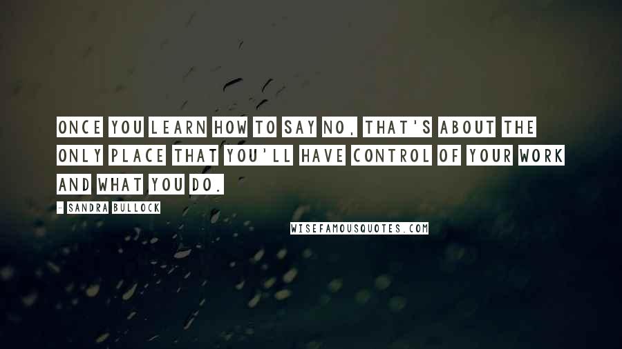 Sandra Bullock Quotes: Once you learn how to say no, that's about the only place that you'll have control of your work and what you do.