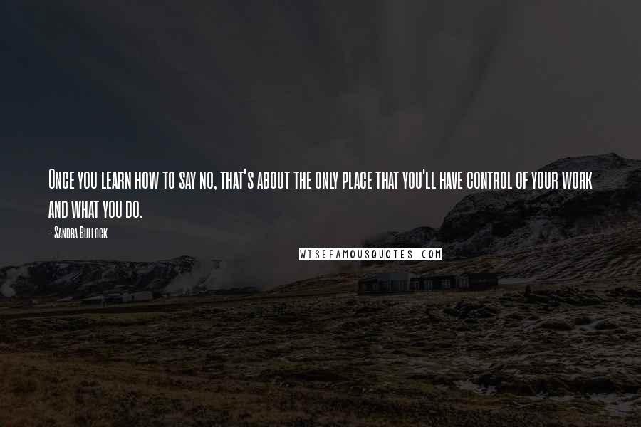 Sandra Bullock Quotes: Once you learn how to say no, that's about the only place that you'll have control of your work and what you do.